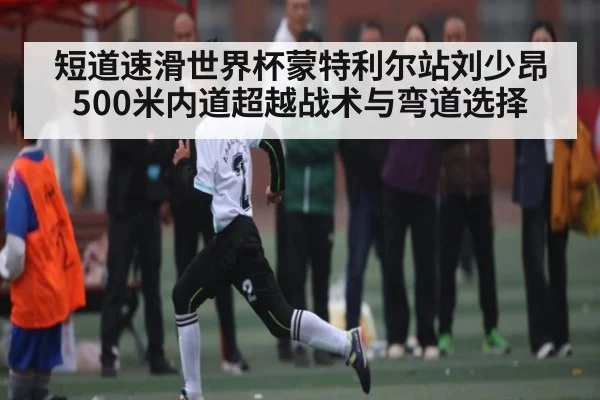 短道速滑世界杯蒙特利尔站刘少昂500米内道超越战术与弯道选择
