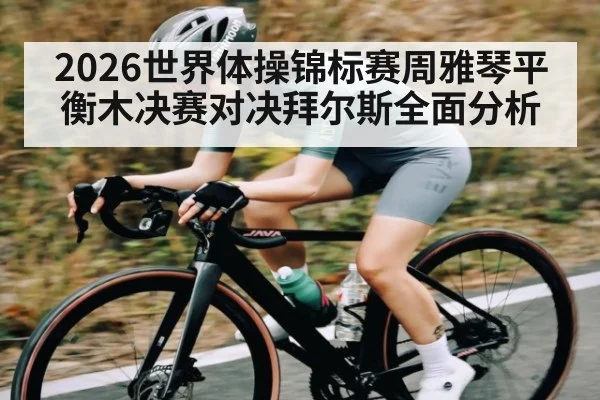 2026世界体操锦标赛周雅琴平衡木决赛对决拜尔斯全面分析