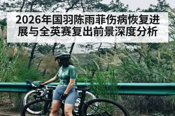 2026年国羽陈雨菲伤病恢复进展与全英赛复出前景深度分析
