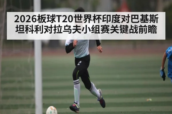 2026板球T20世界杯印度对巴基斯坦科利对拉乌夫小组赛关键战前瞻