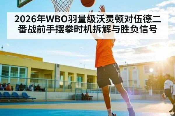 2026年WBO羽量级沃灵顿对伍德二番战前手摆拳时机拆解与胜负信号